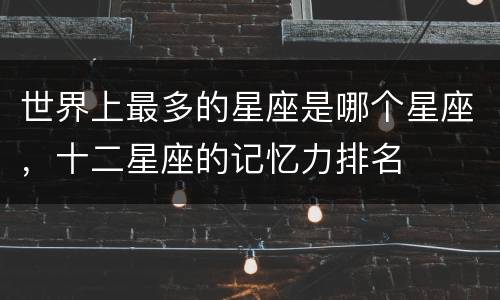 世界上最多的星座是哪个星座，十二星座的记忆力排名