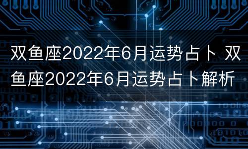 双鱼座2022年6月运势占卜 双鱼座2022年6月运势占卜解析
