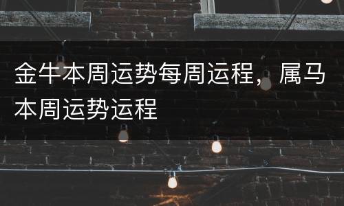 金牛本周运势每周运程，属马本周运势运程