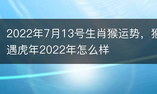 2022年7月13号生肖猴运势，猴遇虎年2022年怎么样