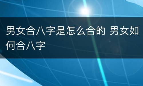 男女合八字是怎么合的 男女如何合八字