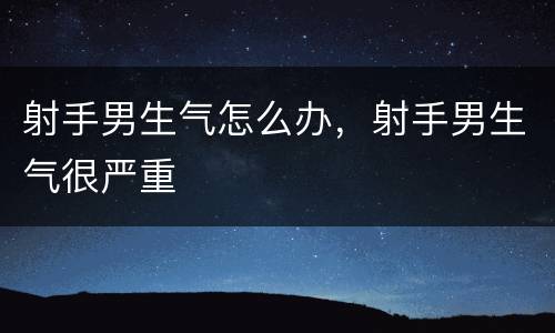 射手男生气怎么办，射手男生气很严重
