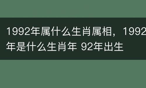 1992年属什么生肖属相，1992年是什么生肖年 92年出生