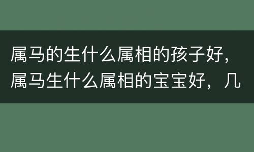 属马的生什么属相的孩子好，属马生什么属相的宝宝好，几月份最好