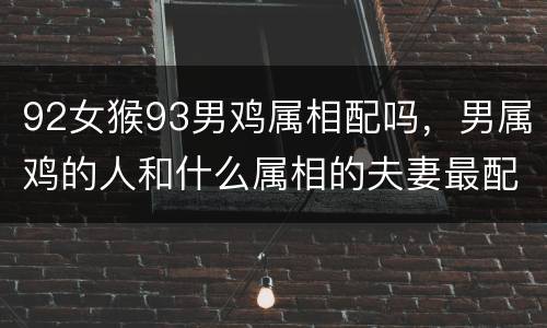 92女猴93男鸡属相配吗，男属鸡的人和什么属相的夫妻最配？