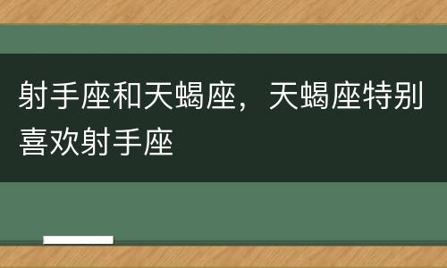 射手座和天蝎座，天蝎座特别喜欢射手座