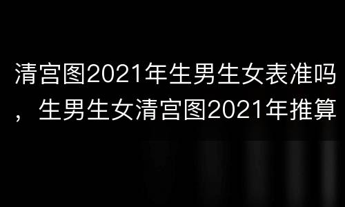 清宫图2021年生男生女表准吗，生男生女清宫图2021年推算表怎么算