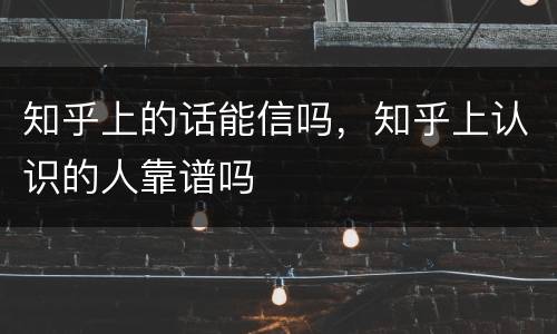 知乎上的话能信吗，知乎上认识的人靠谱吗