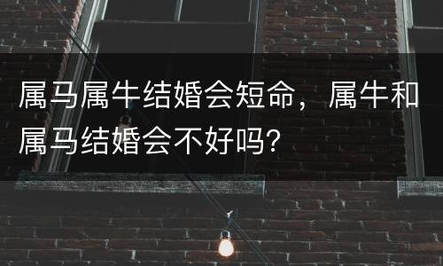 属马属牛结婚会短命，属牛和属马结婚会不好吗？