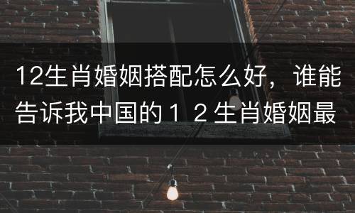 12生肖婚姻搭配怎么好，谁能告诉我中国的１２生肖婚姻最佳搭配？