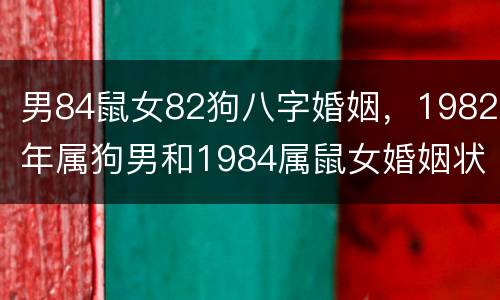 男84鼠女82狗八字婚姻，1982年属狗男和1984属鼠女婚姻状况