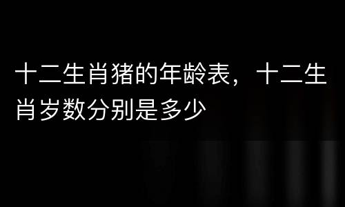 十二生肖猪的年龄表，十二生肖岁数分别是多少