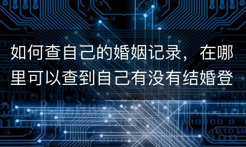 如何查自己的婚姻记录，在哪里可以查到自己有没有结婚登记？