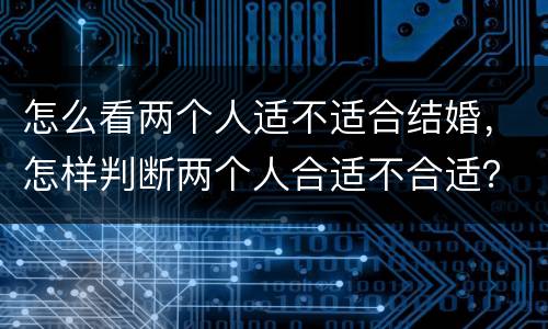 怎么看两个人适不适合结婚，怎样判断两个人合适不合适？ 已经结婚的朋友说