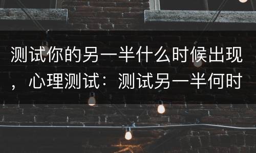 测试你的另一半什么时候出现，心理测试：测试另一半何时出现 你会遇见潜力