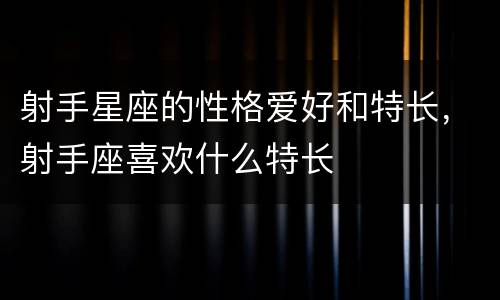 射手星座的性格爱好和特长，射手座喜欢什么特长