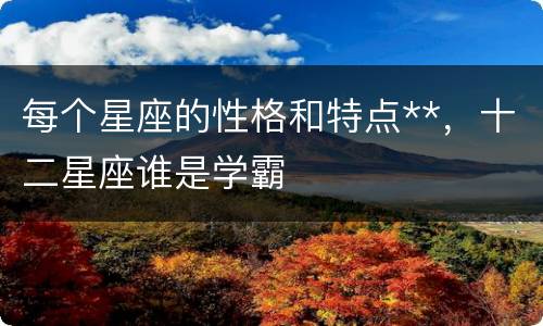 每个星座的性格和特点**，十二星座谁是学霸