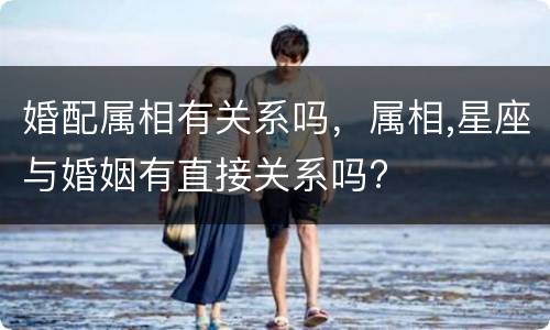 婚配属相有关系吗，属相,星座与婚姻有直接关系吗?