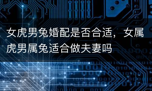 女虎男兔婚配是否合适，女属虎男属兔适合做夫妻吗