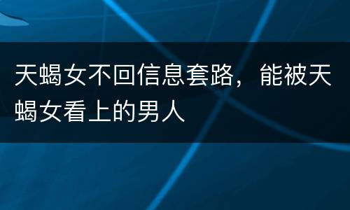 天蝎女不回信息套路，能被天蝎女看上的男人