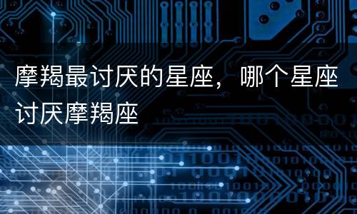 摩羯最讨厌的星座，哪个星座讨厌摩羯座