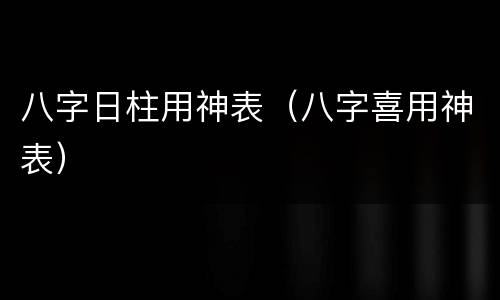 八字日柱用神表（八字喜用神表）