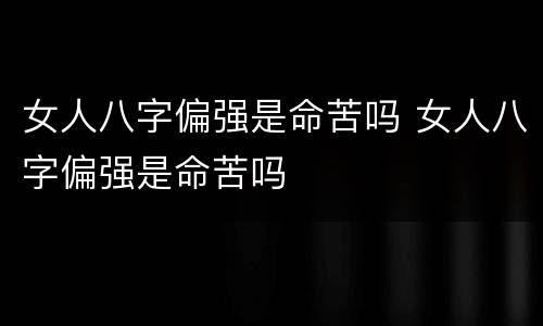 女人八字偏强是命苦吗 女人八字偏强是命苦吗