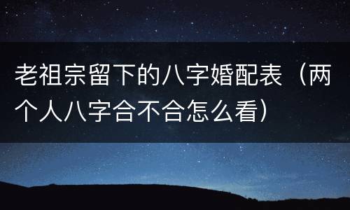 老祖宗留下的八字婚配表（两个人八字合不合怎么看）