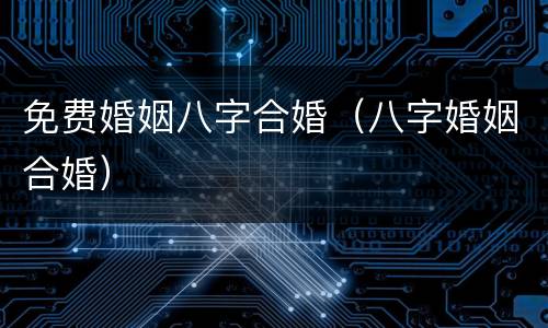 免费婚姻八字合婚（八字婚姻合婚）