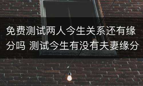 免费测试两人今生关系还有缘分吗 测试今生有没有夫妻缘分