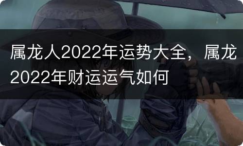 属龙人2022年运势大全，属龙2022年财运运气如何