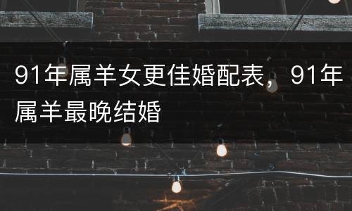 91年属羊女更佳婚配表，91年属羊最晚结婚