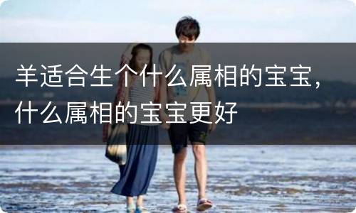 羊适合生个什么属相的宝宝，什么属相的宝宝更好