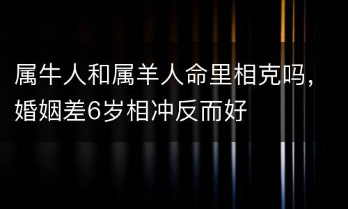 属牛人和属羊人命里相克吗，婚姻差6岁相冲反而好