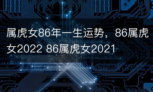 属虎女86年一生运势，86属虎女2022 86属虎女2021