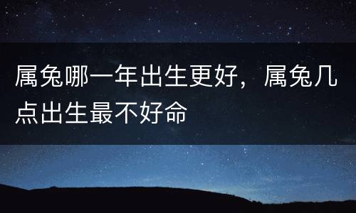属兔哪一年出生更好，属兔几点出生最不好命