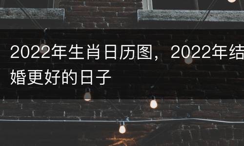 2022年生肖日历图，2022年结婚更好的日子