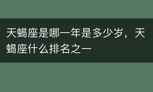 天蝎座是哪一年是多少岁，天蝎座什么排名之一