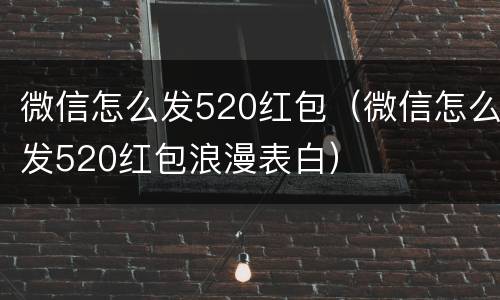 微信怎么发520红包（微信怎么发520红包浪漫表白）