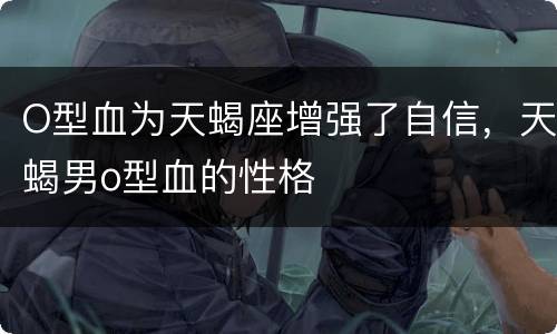 O型血为天蝎座增强了自信，天蝎男o型血的性格