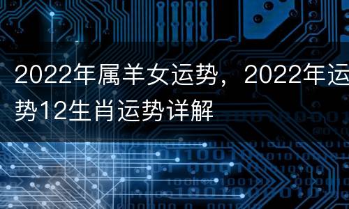 2022年属羊女运势，2022年运势12生肖运势详解