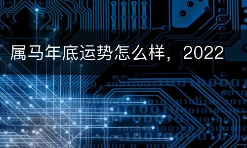 属马年底运势怎么样，2022