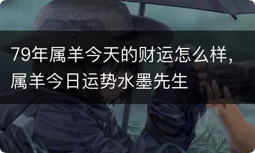 79年属羊今天的财运怎么样，属羊今日运势水墨先生