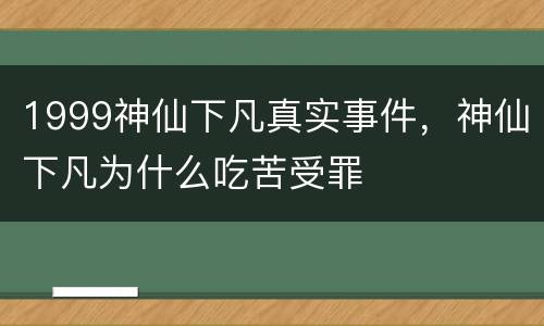 1999神仙下凡真实事件，神仙下凡为什么吃苦受罪