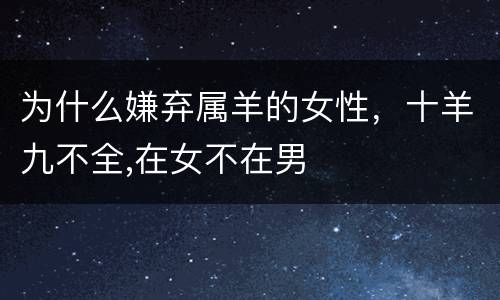 为什么嫌弃属羊的女性，十羊九不全,在女不在男