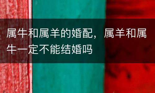 属牛和属羊的婚配，属羊和属牛一定不能结婚吗
