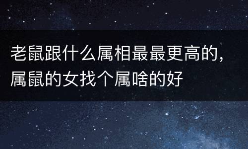 老鼠跟什么属相最最更高的，属鼠的女找个属啥的好