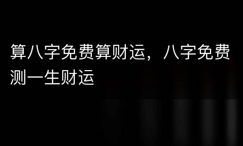 算八字免费算财运，八字免费测一生财运