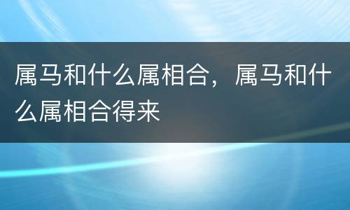 属马和什么属相合，属马和什么属相合得来