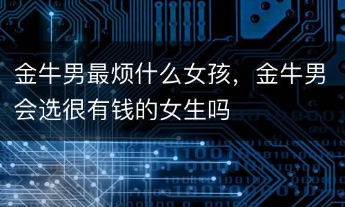 金牛男最烦什么女孩，金牛男会选很有钱的女生吗